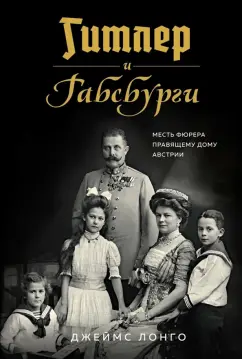 Джеймс Лонго: Гитлер и Габсбурги. Месть фюрера правящему дому Австрии