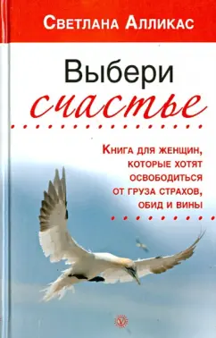 Светлана Алликас: Выбери счастье. Книга для женщин, которые хотят освободиться от груза страхов, обид и вины