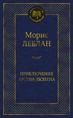 Морис Леблан: Приключения Арсена Люпена. Роман, рассказы