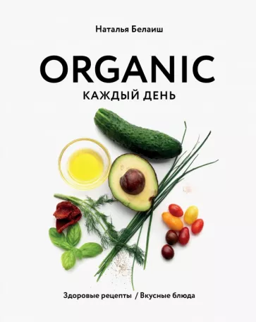 Наталья Белаиш: Organic каждый день. Здоровые рецепты. Вкусные блюда