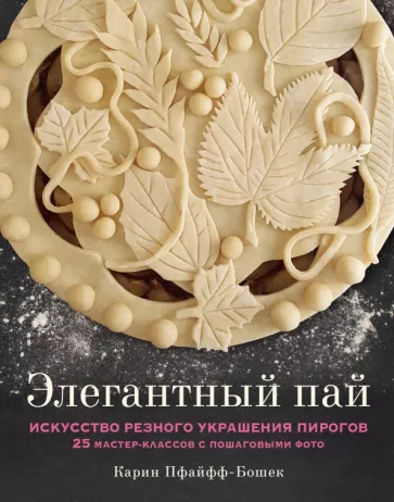 Карин Пфайфф-Бошек: Элегантный пай. Искусство резного украшения пирогов. 25 мастер-классов с пошаговыми фото