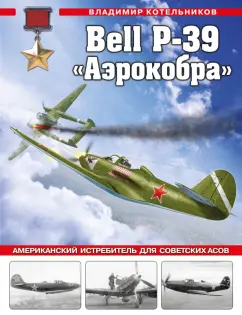 Владимир Котельников: Bell P-39 «Аэрокобра». Американский истребитель для советских асов