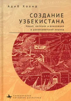 Адиб Халид: Создание Узбекистана. Нация, империя и революция в раннесоветский период