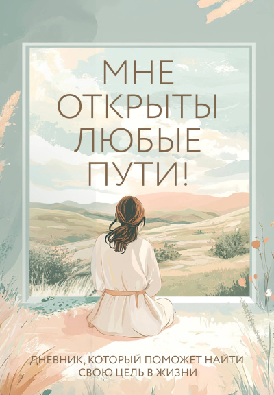 Дяченко Ольга: Мне открыты любые пути! Дневник, который поможет найти свою цель в жизни