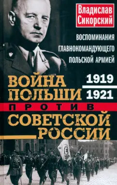 Владислав Сикорский: Война Польши против Советской России. Воспоминания главнокомандующего польской армией. 1919-1921