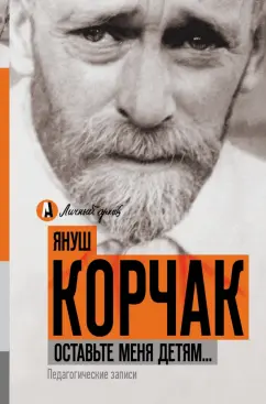 Януш Корчак: Оставьте меня детям... Педагогические записи