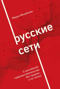 Мария Михайлова: Русские сети. О российском предпринимательстве без прекрас, и не только
