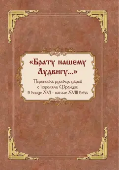 Столярова, Каштанов, Козулин: "Брату нашему Лудвигу…". Переписка русских царей с королями Франции в конце XVI - начале XVIII в.