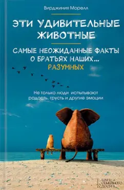 Вирджиния Морелл: Эти удивительные животные. Самые неожиданные факты о братьях наших... разумных