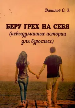 Олег Данилов: Беру грех на себя (невыдуманные истории для взрослых)
