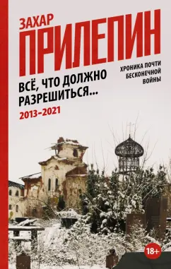 Захар Прилепин: Всё, что должно разрешиться. Хроника почти бесконечной войны. 2013-2021