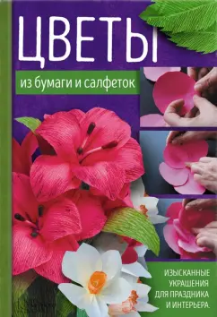 Тамара Хусаинова: Цветы из бумаги и салфеток. Изысканные украшения