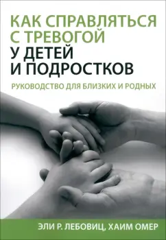 Лебовиц, Омер: Как справляться с тревогой у детей и подростков. Руководство для близких и родных