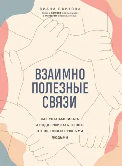 Диана Скитова: Взаимно полезные связи. Как устанавливать и поддерживать теплые отношения с нужными людьми