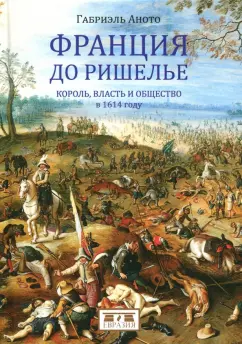 Габриэль Аното: Франция до Ришелье. Король, власть и общество в 1614 году