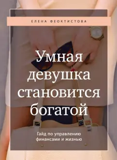 Елена Феоктистова: Умная девушка становится богатой. Гайд по управлению финансами и жизнью