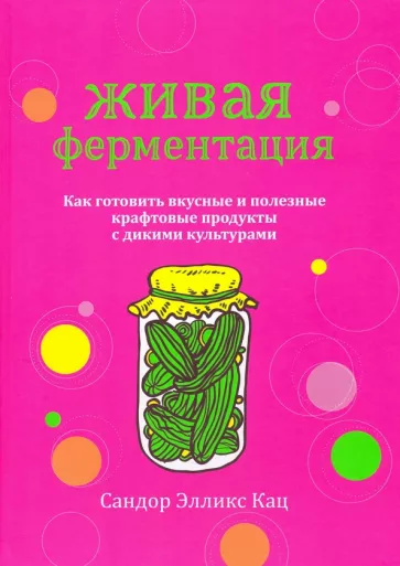 Сандор Кац: Живая ферментация. Как готовить вкусные и полезные крафтовые продукты с дикими культурами