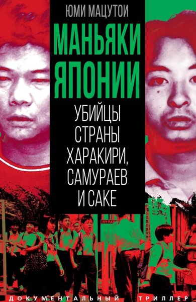 Мацутои Юми: Маньяки Японии. Убийцы страны харакири, самураев и саке