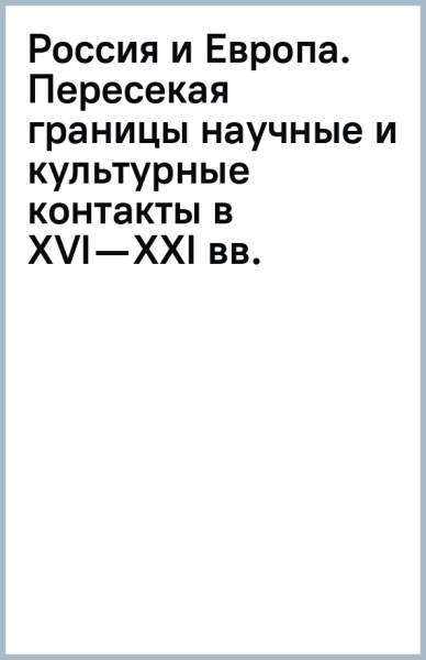 Россия и Европа. Пересекая границы (научные и культурные контакты в XVI—XXI вв.)