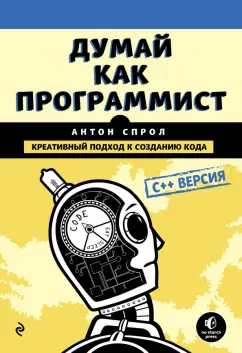 Антон Спрол: Думай как программист. Креативный подход к созданию кода. C++ версия