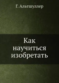 Генрих Альтшуллер: Как научиться изобретать