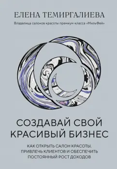 Елена Темиргалиева: Создавай свой красивый бизнес. Как открыть салон красоты, привлечь клиентов