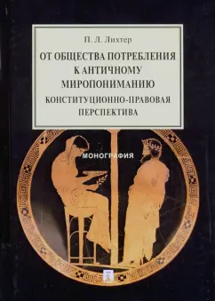 Павел Лихтер: От общества потребления к античному миропониманию. Конституционно-правовая перспектива. Монография