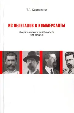 Татьяна Коржихина: Из нелегалов в коммерсанты. Очерк о жизни и деятельности В.П. Ногина