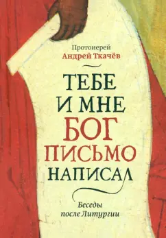 Андрей Протоиерей: Тебе и мне Бог письмо написал. Беседы после Литургии
