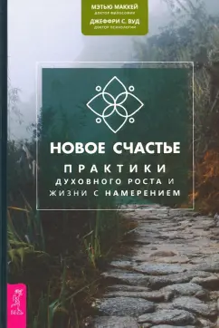Мэтью Маккей: Новое счастье. Практики духовного роста и жизни с намерением