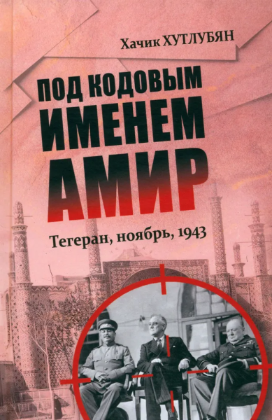Хачик Хутлубян: Под кодовым именем Амир. Тегеран, ноябрь, 1943