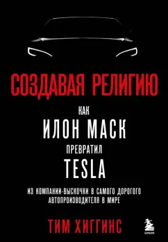 Тим Хиггинс: Создавая религию. Как Илон Маск превратил Tesla в самого дорогого автопроизводителя в мире