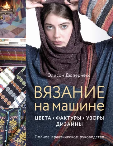 Элисон Дюпернекс: Вязание на машине. Цвета, фактуры, узоры, дизайн. Полное практическое руководство