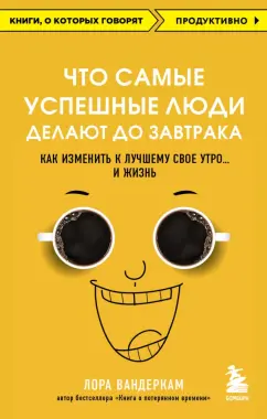 Лора Вандеркам: Что самые успешные люди делают до завтрака. Как изменить к лучшему свое утро... и жизнь