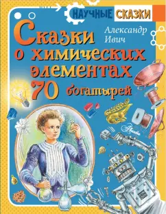 Александр Ивич: Сказки о химических элементах. 70 богатырей