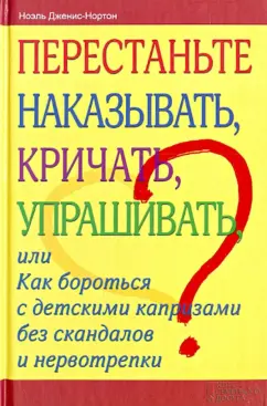 Ноэль Дженис-Нортон: Перестаньте наказывать, кричать, упрашивать, или Как бороться с детскими капризами без скандалов
