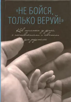 "Не бойся, только веруй!". Как молиться за детей. С наставлениями и советами для родителей