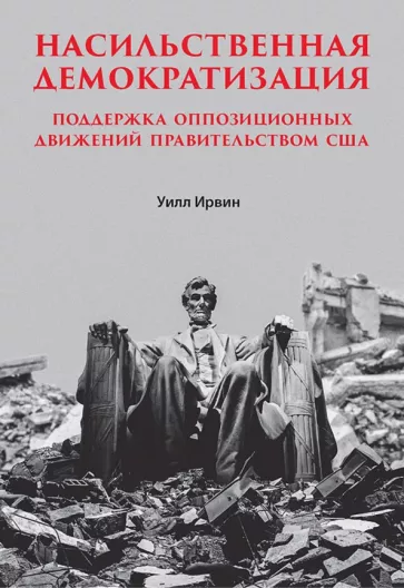 Уильям Ирвин: Насильственная демократизация. Поддержка оппозиционных движений правительством США
