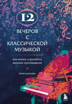 Юлия Казанцева: 12 вечеров с классической музыкой. Как понять и полюбить великие произведения
