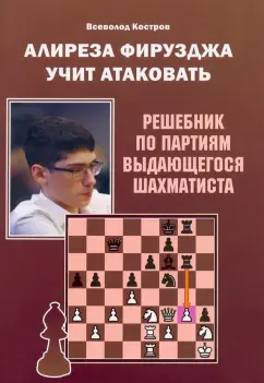 Всеволод Костров: Алиреза Фирузджа учит атаковать. Решебник по партиям выдающегося шахматиста