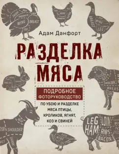 Адам Данфорт: Разделка мяса. Подробное фоторуководство по убою и разделке мяса птицы, кроликов, ягнят, коз