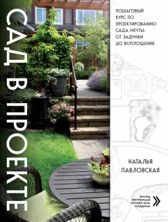 Наталья Павловская: Сад в проекте. Пошаговый курс по проектированию сада мечты. От задумки до воплощения