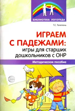Татьяна Телепень: Играем с падежами. Игры для старших дошкольников с ОНР. Методическое пособие