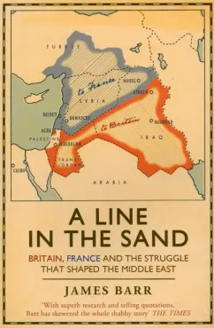 James Barr: A Line in the Sand. Britain, France and the struggle that shaped the Middle East
