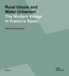 Jean-Francois Lejeune: Rural Utopia and Water Urbanism. The Modern Village in Franco's Spain