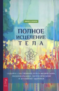 Эмили Фрэнсис: Полное исцеление тела. Создайте собственный путь к физическому и эмоциональному здоровью