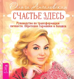 Ольга Ангеловская: Счастье здесь. Руководство по трансформации личности. Обретение гармонии и баланса