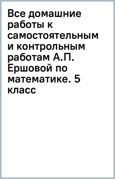 Все домашние работы к самостоятельным и контрольным работам А.П. Ершовой по математике. 5 класс