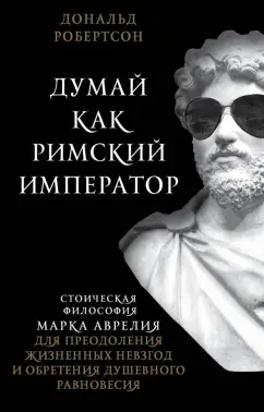 Дональд Робертсон: Думай как римский император. Стоическая философия Марка Аврелия для преодоления жизненных невзгод