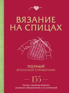 Вязание на спицах. Полный японский справочник. 135 техник, приемов вязания, условных обозначений